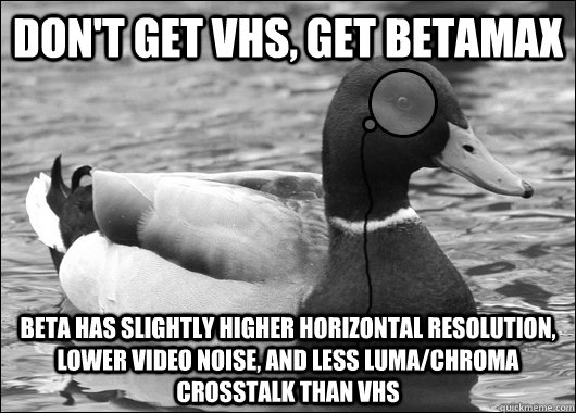 Don't get vhs, get betamax beta has slightly higher horizontal resolution, lower video noise, and less luma/chroma crosstalk than vhs  Outdated Advice Mallard