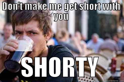 DON'T MAKE ME GET SHORT WITH YOU SHORTY Lazy College Senior