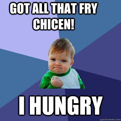 got all that fry chicen! i hungry  Success Kid
