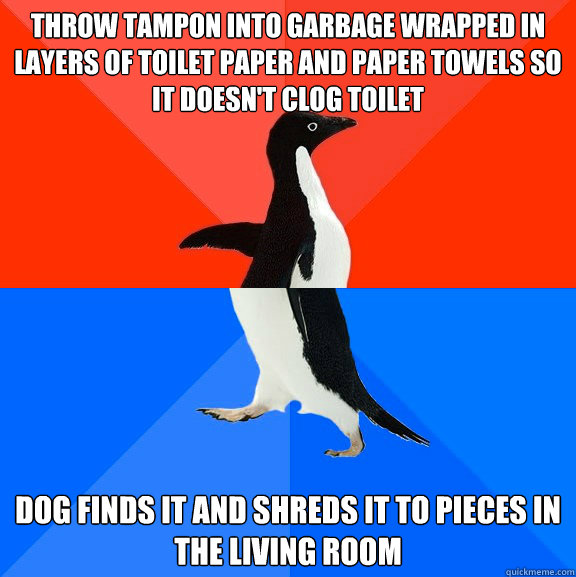 Throw tampon into garbage wrapped in layers of toilet paper and paper towels so it doesn't clog toilet Dog finds it and shreds it to pieces in the living room - Throw tampon into garbage wrapped in layers of toilet paper and paper towels so it doesn't clog toilet Dog finds it and shreds it to pieces in the living room  Socially Awesome Awkward Penguin