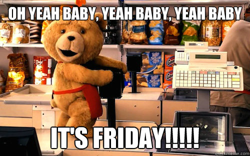 oh yeah baby, yeah baby, yeah baby it's friday!!!!! - oh yeah baby, yeah baby, yeah baby it's friday!!!!!  Dirty Fozzie