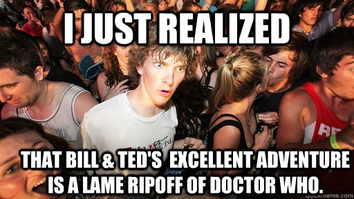 I just realized That Bill & TEd's  Excellent Adventure is a lame ripoff of Doctor Who.  Sudden Clarity Clarence