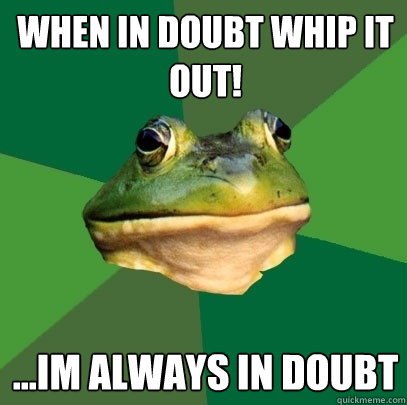 when in doubt whip it out! ...im always in doubt  Foul Bachelor Frog