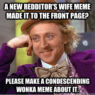 a new redditor's wife meme made it to the front page? pLEASE MAKE A condescending wonka MEME ABOUT IT.  Creepy Wonka