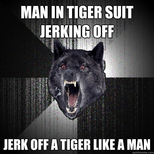 MAN IN TIGER SUIT JERKING OFF JERK OFF A TIGER LIKE A MAN  Insanity Wolf