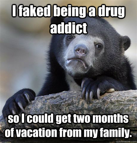 I faked being a drug addict so I could get two months of vacation from my family.  Confession Bear