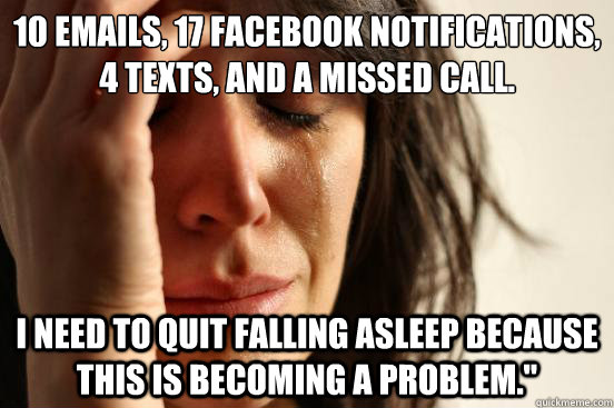 10 emails, 17 Facebook notifications, 4 texts, and a missed call.  I need to quit falling asleep because this is becoming a problem.
