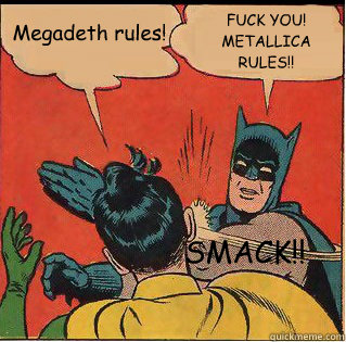 Megadeth rules! FUCK YOU! METALLICA RULES!! SMACK!!  Slappin Batman
