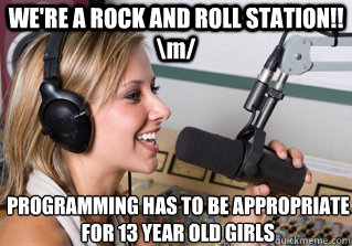 WE'RE A ROCK AND ROLL STATION!! \m/ PROGRAMMING HAS TO BE APPROPRIATE FOR 13 YEAR OLD GIRLS  scumbag radio dj