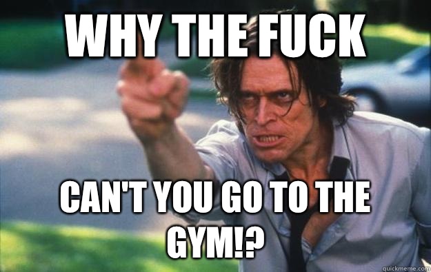 Why the Fuck Can't you go to the gym!?  