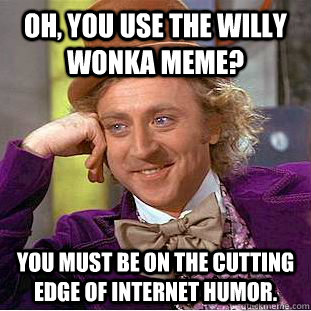 Oh, You use the Willy wonka Meme? You must be on the cutting edge of internet humor.  Condescending Wonka
