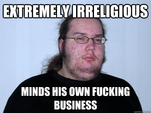 Extremely irreligious minds his own fucking business  