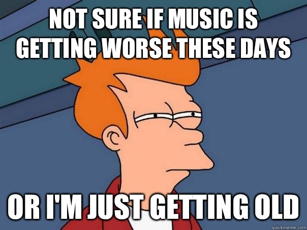 Not sure if music is getting worse these days Or I'm just getting old  Futurama Fry