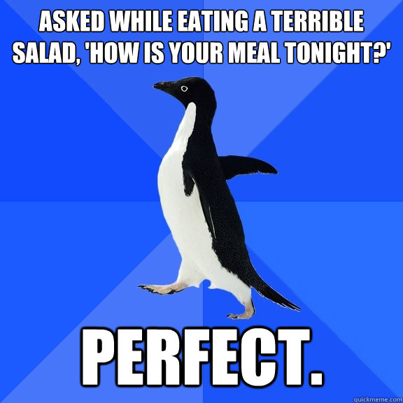 ASKED while eating a terrible salad, 'HOW IS YOUR MEAL TONIGHT?' PERFECT.  Socially Awkward Penguin