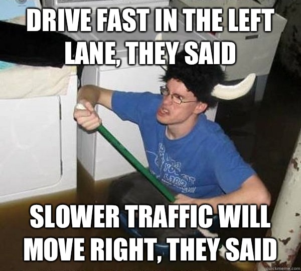 Drive fast in the left lane, they said Slower traffic will move right, they said   They said