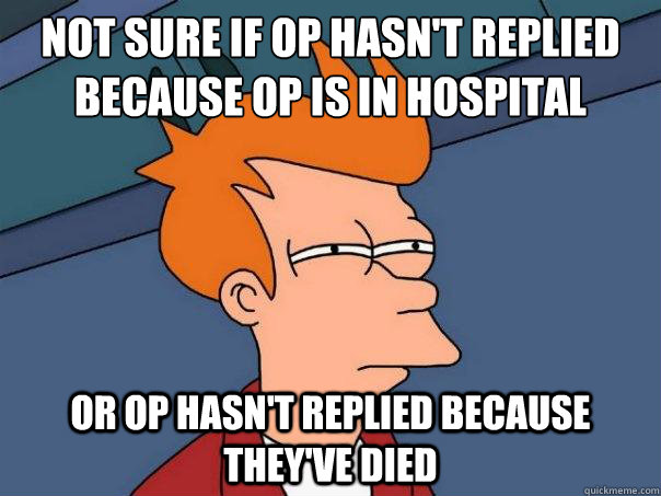 Not sure if OP hasn't replied because OP is in hospital Or OP hasn't replied because they've died  Futurama Fry