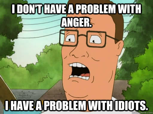 i don't have a problem with anger. i have a problem with idiots. - i don't have a problem with anger. i have a problem with idiots.  Upset Hank Hill