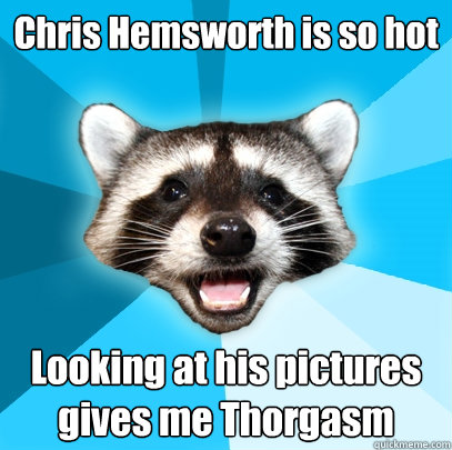 Chris Hemsworth is so hot Looking at his pictures gives me Thorgasm  Lame Pun Coon