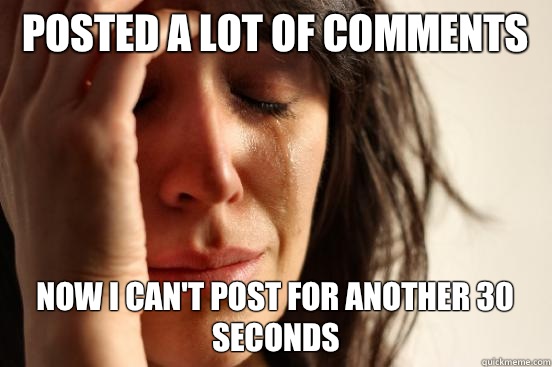 Posted a lot of comments Now I can't post for another 30 seconds  First World Problems