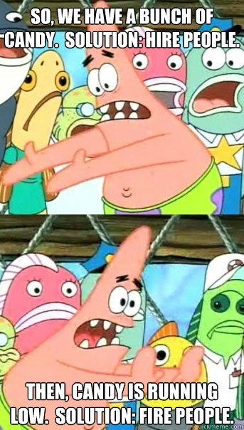 So, we have a bunch of candy.  Solution: hire people. Then, candy is running low.  Solution: fire people.  Push it somewhere else Patrick