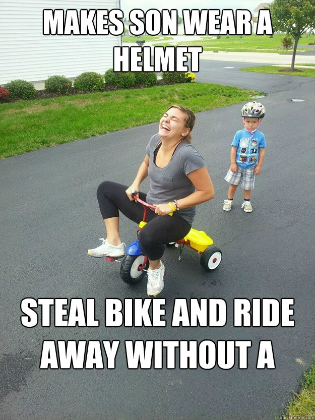 Makes son wear a helmet Steal bike and ride away without a helmet  Hysterically Psycho Mom