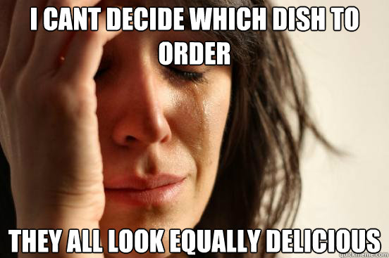 I cant decide which dish to order they all look equally delicious  First World Problems