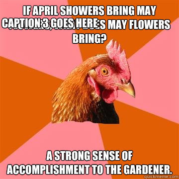 If April showers bring May Flowers, what does May flowers bring? A strong sense of accomplishment to the gardener. Caption 3 goes here  Anti-Joke Chicken