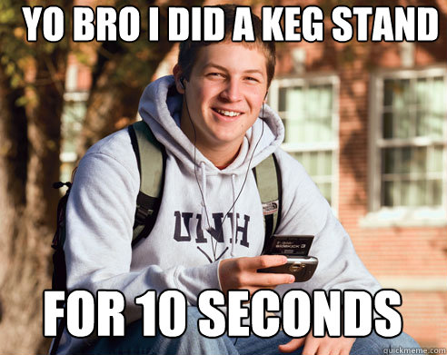 yo bro i did a keg stand for 10 seconds   College Freshman