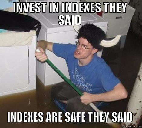 INVEST IN INDEXES THEY SAID INDEXES ARE SAFE THEY SAID They said