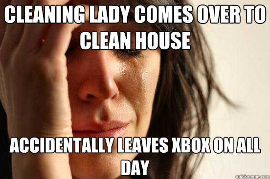 Cleaning lady comes over to clean house accidentally leaves xbox on all day  First World Problems