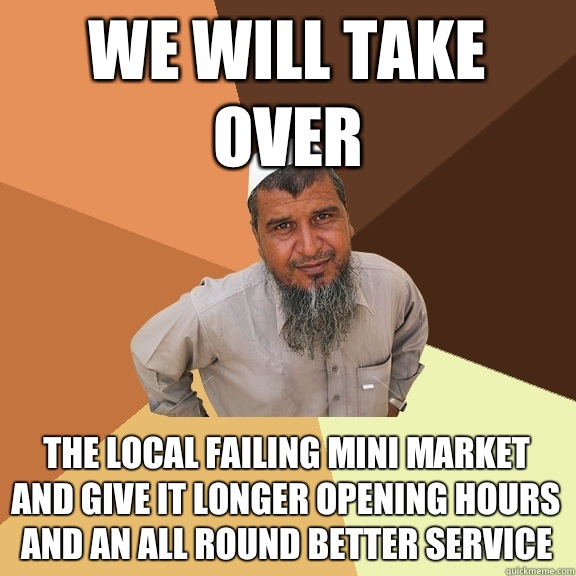 WE WILL TAKE OVER THE LOCAL FAILING MINI MARKET AND GIVE IT LONGER OPENING HOURS AND AN ALL ROUND BETTER SERVICE  Ordinary Muslim Man