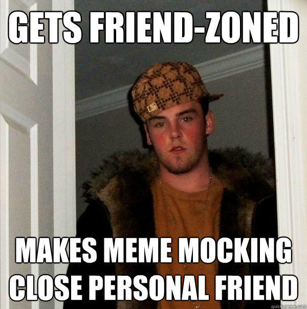 Gets friend-zoned makes meme mocking close personal friend  