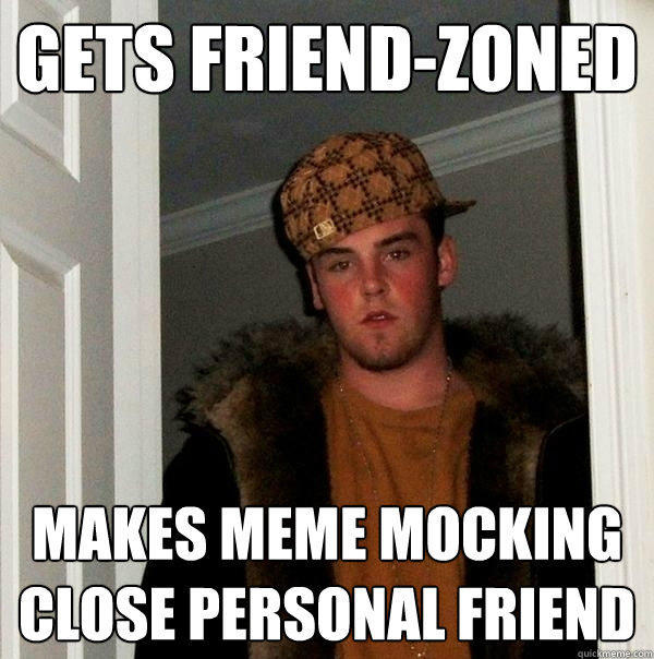 Gets friend-zoned makes meme mocking close personal friend - Gets friend-zoned makes meme mocking close personal friend  Scumbag Steve