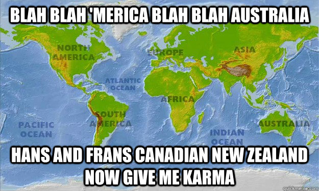 blah blah 'merica blah blah Australia  hans and frans Canadian New Zealand now give me karma - blah blah 'merica blah blah Australia  hans and frans Canadian New Zealand now give me karma  World Map