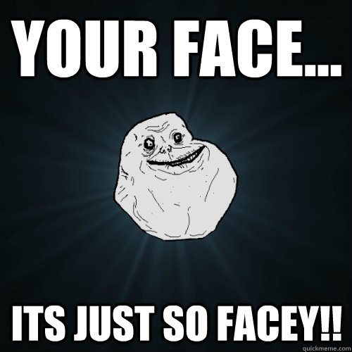 Your face... Its just so Facey!!  Forever Alone