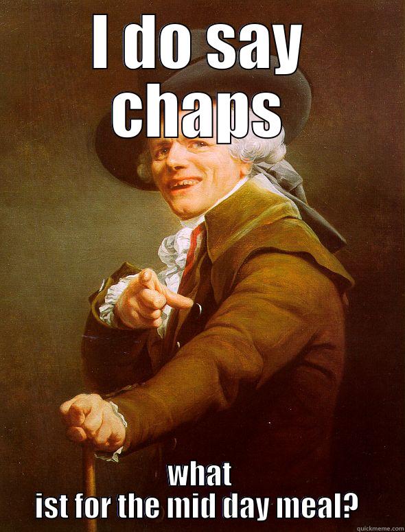 I DO SAY CHAPS WHAT IST FOR THE MID DAY MEAL?  Joseph Ducreux