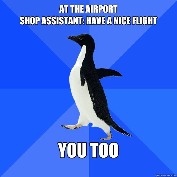 At the airport
shop assistant: have a nice flight  you too   Socially Awkward Penguin