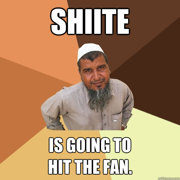 Shiite is going to 
hit the fan.  Ordinary Muslim Man