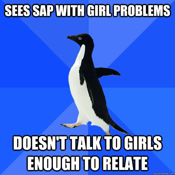 Sees SAP with girl problems Doesn't talk to girls enough to relate  Socially Awkward Penguin