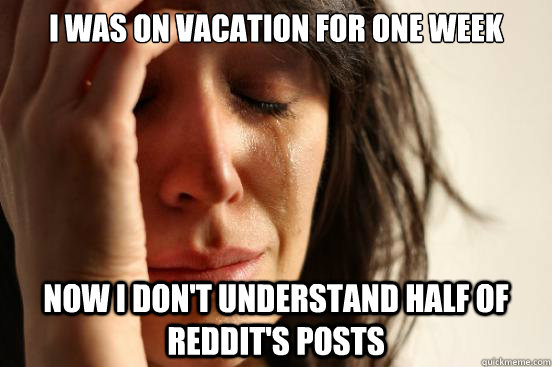 I was on vacation for one week Now I don't understand half of reddit's posts  First World Problems