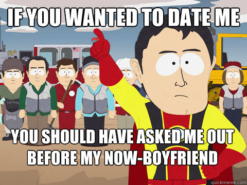 If you wanted to date me You should have asked me out before my now-boyfriend  Captain Hindsight