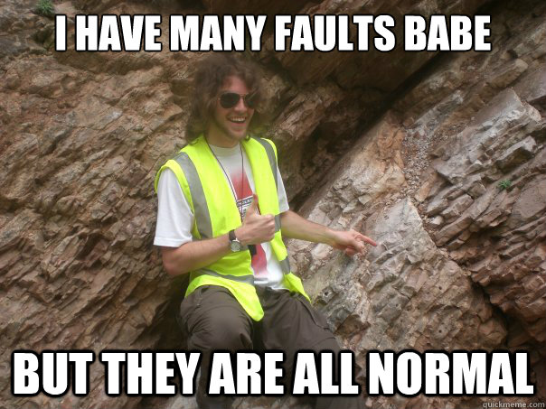 I have many faults babe But they are all normal  Sexual Geologist