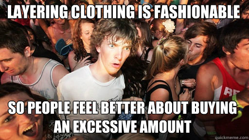 layering clothing is fashionable
 so people feel better about buying an excessive amount  Sudden Clarity Clarence