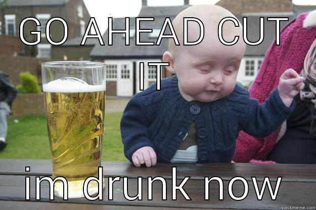 GO AHEAD CUT IT IM DRUNK NOW drunk baby