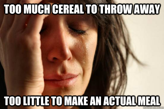 Too much cereal to throw away Too little to make an actual meal  First World Problems