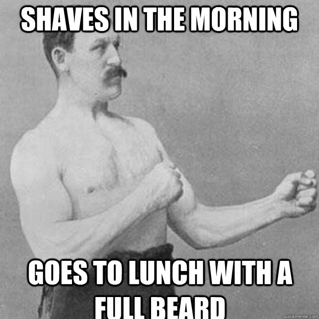 Shaves in the morning goes to lunch with a full beard  overly manly man