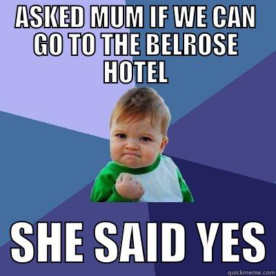 ASKED MUM IF WE CAN GO TO THE BELROSE HOTEL   SHE SAID YES Success Kid