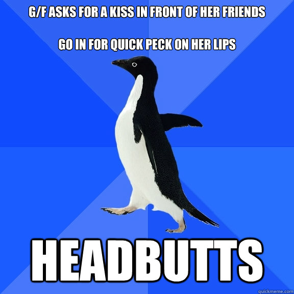 g/f asks for a kiss in front of her friends

Go in for quick peck on her lips headbutts  Socially Awkward Penguin