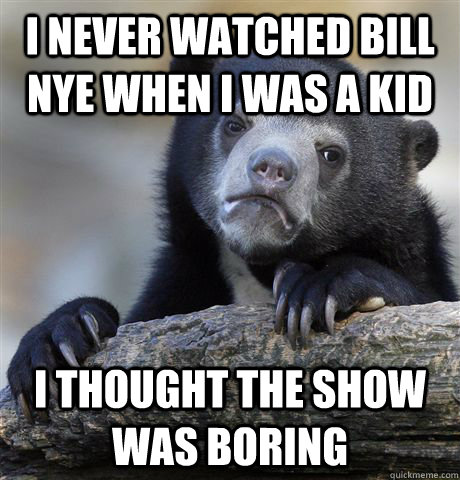 I never watched Bill Nye when i was a kid I thought the show was boring  Confession Bear