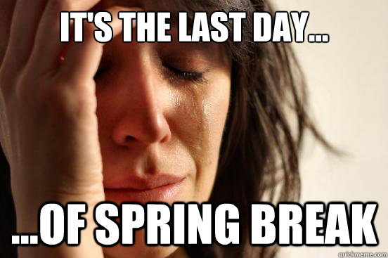 It's the last day... ...OF spring break  First World Problems